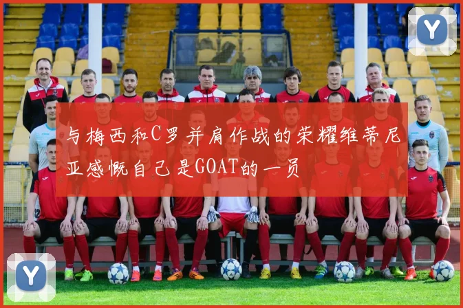 与梅西和C罗并肩作战的荣耀维蒂尼亚感慨自己是GOAT的一员