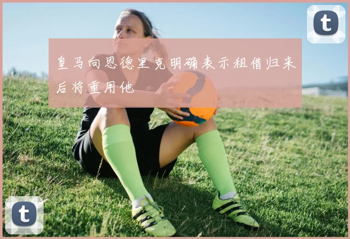 皇马向恩德里克明确表示租借归来后将重用他