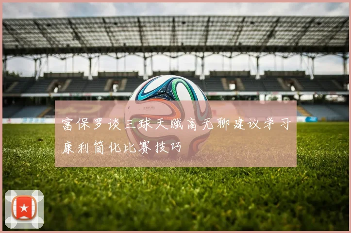 富保罗谈三球天赋高无聊建议学习康利简化比赛技巧