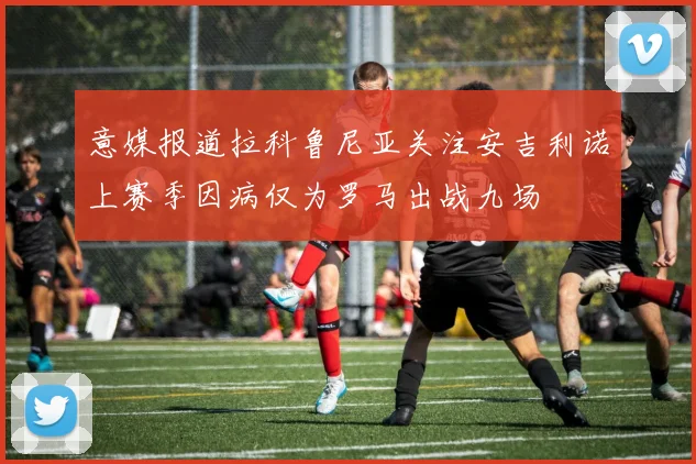 意媒报道拉科鲁尼亚关注安吉利诺上赛季因病仅为罗马出战九场