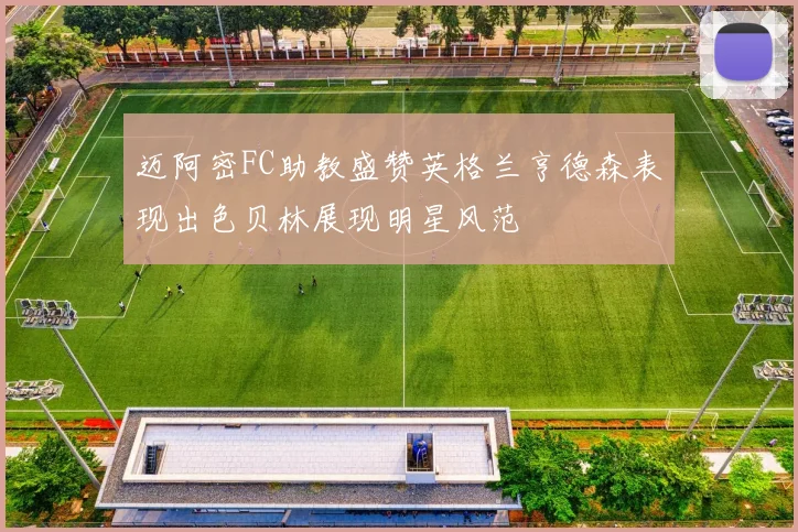 迈阿密FC助教盛赞英格兰亨德森表现出色贝林展现明星风范