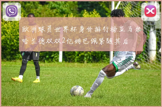 欧洲球员世界杯身价排行榜亚马尔哈兰德双双2亿姆巴佩紧随其后