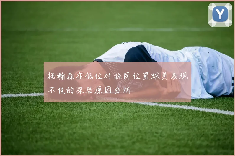 杨瀚森在低位对抗同位置球员表现不佳的深层原因分析
