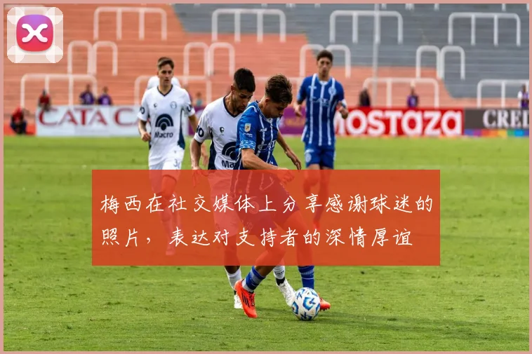 梅西在社交媒体上分享感谢球迷的照片，表达对支持者的深情厚谊