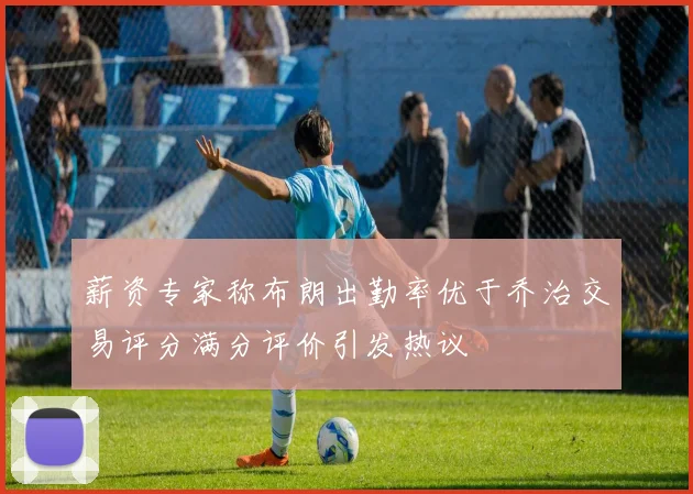 薪资专家称布朗出勤率优于乔治交易评分满分评价引发热议