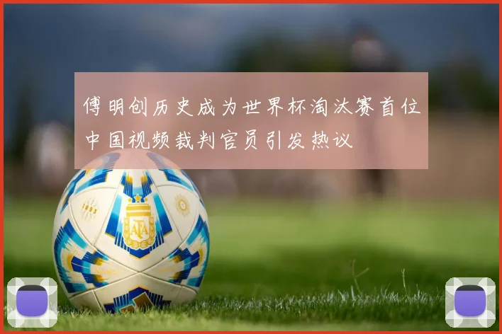 傅明创历史成为世界杯淘汰赛首位中国视频裁判官员引发热议