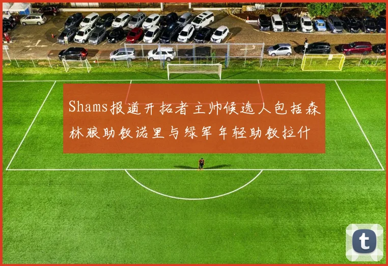 Shams报道开拓者主帅候选人包括森林狼助教诺里与绿军年轻助教拉什布鲁克