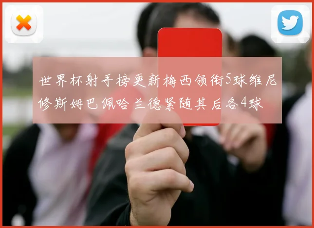 世界杯射手榜更新梅西领衔5球维尼修斯姆巴佩哈兰德紧随其后各4球
