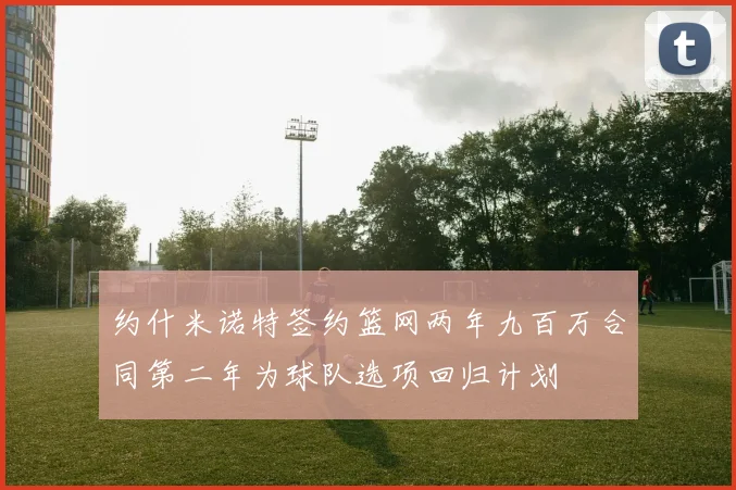 约什米诺特签约篮网两年九百万合同第二年为球队选项回归计划