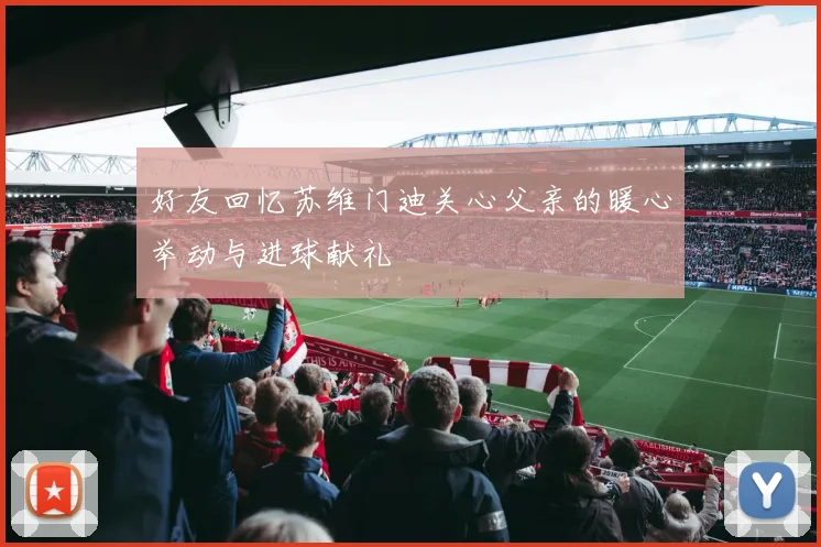 好友回忆苏维门迪关心父亲的暖心举动与进球献礼