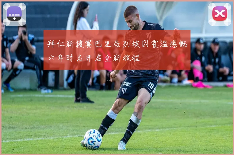拜仁新援赛巴里告别埃因霍温感慨六年时光开启全新旅程