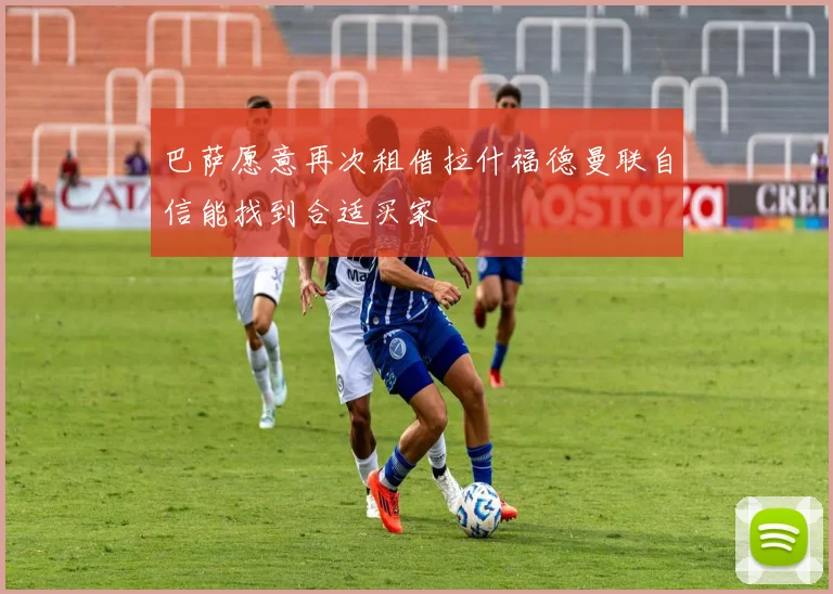 巴萨愿意再次租借拉什福德曼联自信能找到合适买家