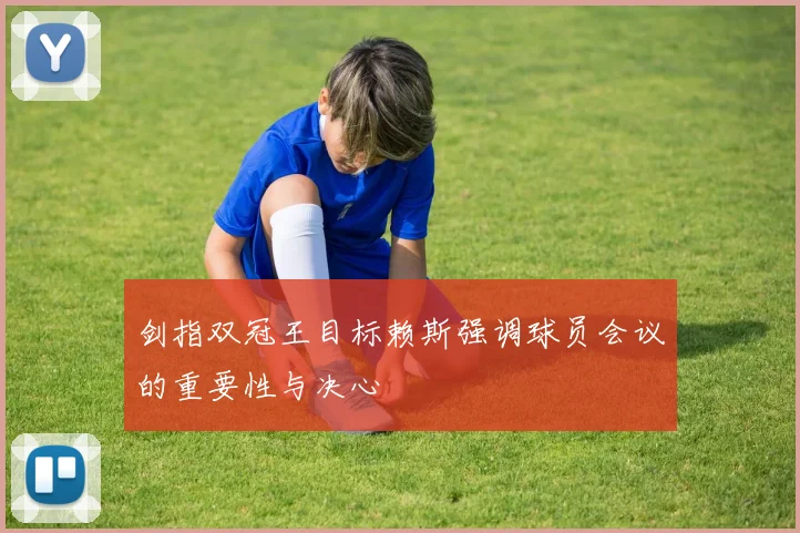 剑指双冠王目标赖斯强调球员会议的重要性与决心