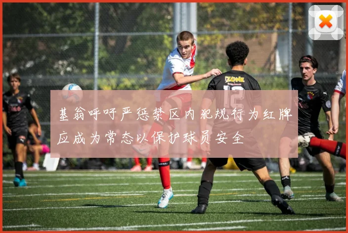 基翁呼吁严惩禁区内犯规行为红牌应成为常态以保护球员安全