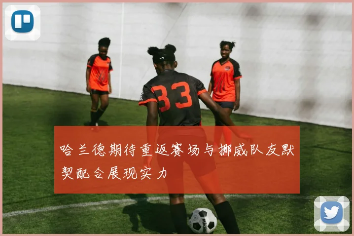 哈兰德期待重返赛场与挪威队友默契配合展现实力