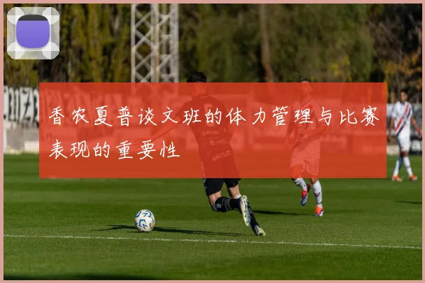 香农夏普谈文班的体力管理与比赛表现的重要性
