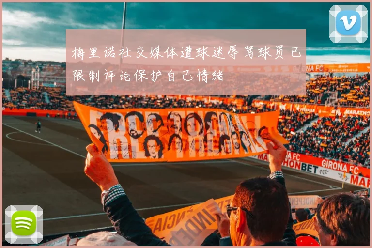 梅里诺社交媒体遭球迷辱骂球员已限制评论保护自己情绪