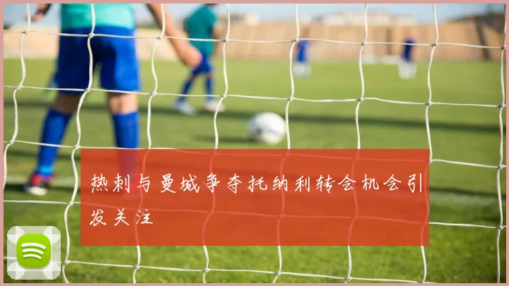 热刺与曼城争夺托纳利转会机会引发关注