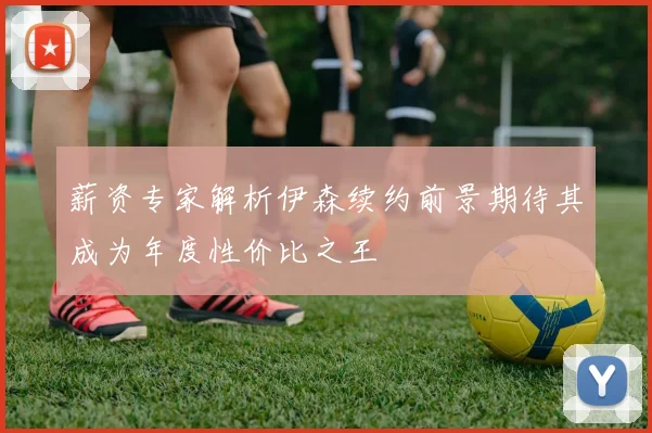 薪资专家解析伊森续约前景期待其成为年度性价比之王