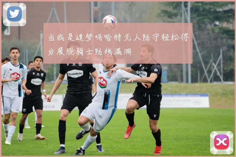 当我是追梦吗哈特无人防守轻松得分展现骑士防线漏洞