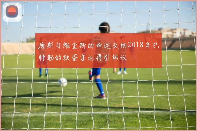 唐斯与维金斯的命运交织2018年巴特勒的软蛋言论再引热议
