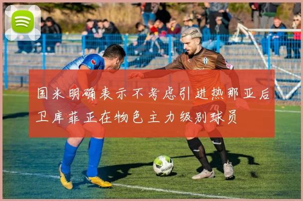 国米明确表示不考虑引进热那亚后卫库菲正在物色主力级别球员