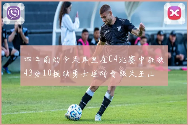 四年前的今天库里在G4比赛中狂砍43分10板助勇士逆转晋级天王山